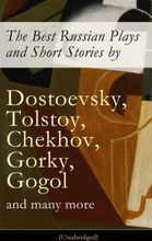 The Best Russian Plays and Short Stories by Dostoevsky, Tolstoy, Chekhov, Gorky, Gogol and many more (Unabridged): An All Time Favorite Collection ...