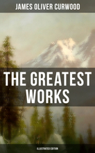 The Greatest Works of James Oliver Curwood (Illustrated Edition)