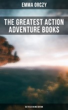 The Greatest Action Adventure Books of Emma Orczy - 56 Titles in One Edition
