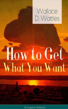 How to Get What You Want (Complete Edition): From one of The New Thought pioneers, author of The Science of Getting Rich, The Science of Being Well...