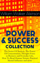 POWER & SUCCESS COLLECTION: The Secret Of Success, The Power Of Concentration, Thought-Force in Business and Everyday Life, How To Read Human Natur...