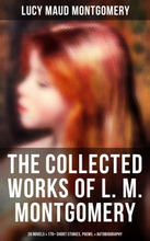 The Collected Works of L. M. Montgomery: 20 Novels & 170+ Short Stories, Poems, & Autobiography