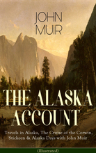 THE ALASKA ACCOUNT of John Muir: Travels in Alaska, The Cruise of the Corwin, Stickeen & Alaska Days with John Muir (Illustrated)