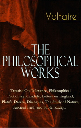 Voltaire - The Philosophical Works: Treatise On Tolerance, Philosophical Dictionary, Candide, Letters on England, Plato's Dream, Dialogues, The Stu...
