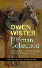 OWEN WISTER Ultimate Collection: Historical Novels, Western Classics, Adventure & Romance Stories (Including Non-Fiction Historical Works)