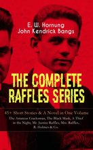 THE COMPLETE RAFFLES SERIES – 45+ Short Stories & A Novel in One Volume: The Amateur Cracksman, The Black Mask, A Thief in the Night, Mr. Justice R...