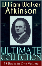 WILLIAM WALKER ATKINSON Ultimate Collection – 58 Books in One Volume