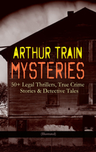 ARTHUR TRAIN MYSTERIES: 50+ Legal Thrillers, True Crime Stories & Detective Tales (Illustrated)