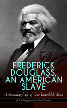 FREDERICK DOUGLASS, AN AMERICAN SLAVE – Astounding Life of One Incredible Man (3 Autobiographies in One Volume)